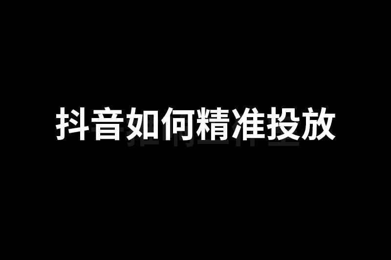 抖音如何精准投放？抖音广告怎么投放精准客户